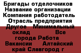 Бригады отделочников › Название организации ­ Компания-работодатель › Отрасль предприятия ­ Другое › Минимальный оклад ­ 15 000 - Все города Работа » Вакансии   . Алтайский край,Славгород г.